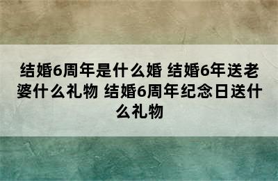 结婚6周年是什么婚 结婚6年送老婆什么礼物 结婚6周年纪念日送什么礼物